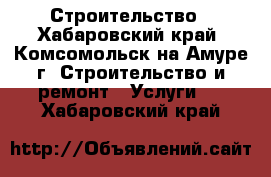 Строительство - Хабаровский край, Комсомольск-на-Амуре г. Строительство и ремонт » Услуги   . Хабаровский край